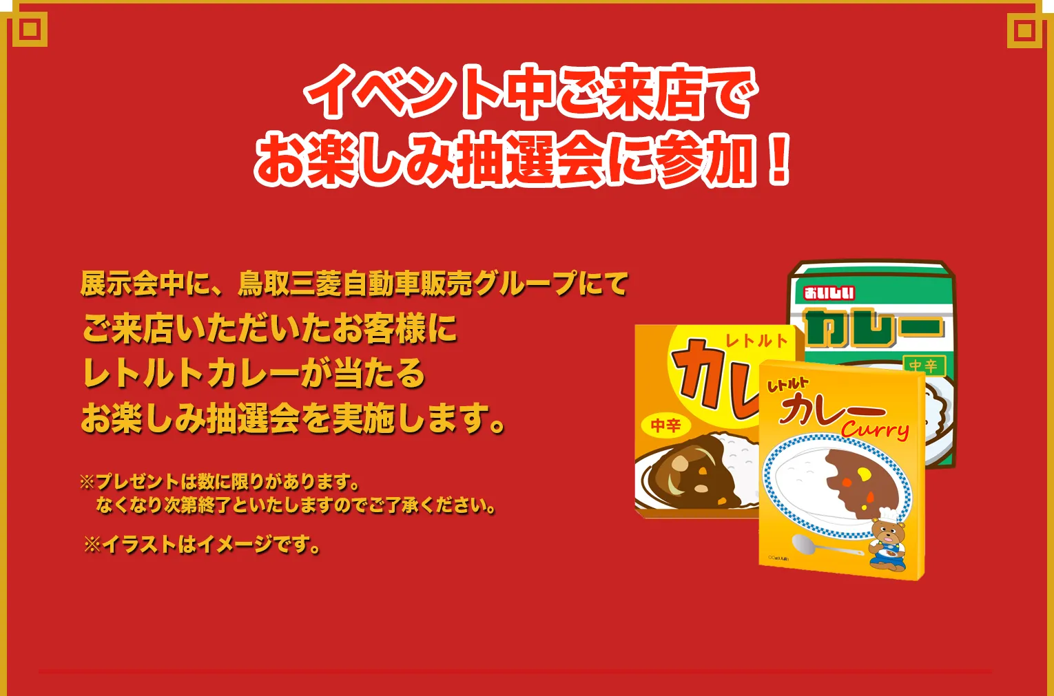 展示会中に、鳥取三菱自動車販売グループにてご来店いただいたお客様にレトルトカレーが当たるお楽しみ抽選会を実施します。