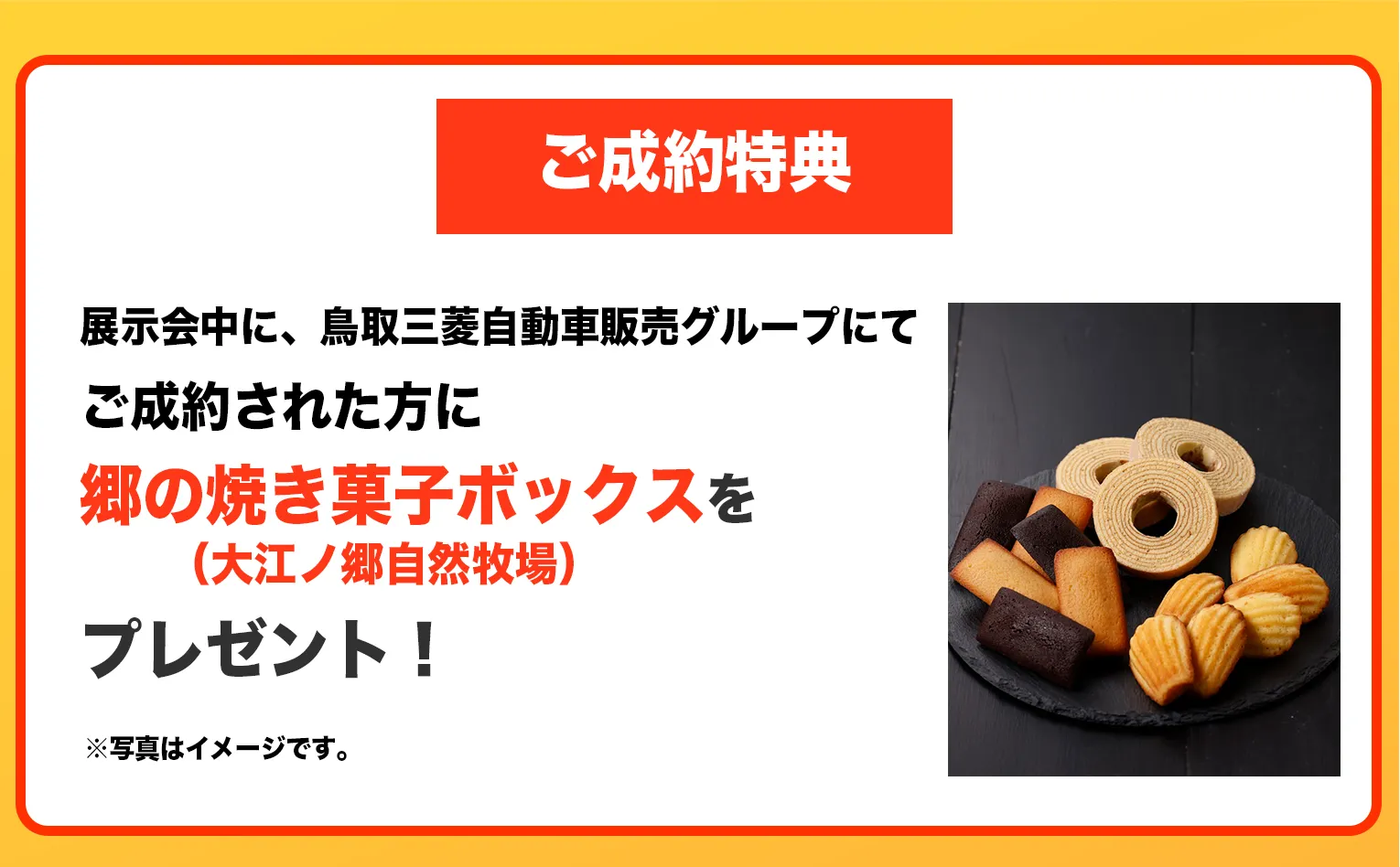 展示会中に、鳥取三菱自動車販売グループにて軽自動車をご成約された方に郷の焼き菓子ボックス（大江ノ郷自然牧場）をプレゼント！