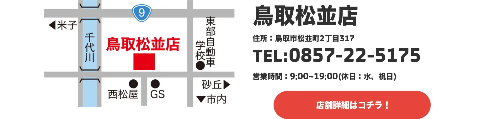 鳥取松並店,住所：鳥取市松並町2丁目317,TEL:0857-22-5175,営業時間：9:00~19:00(休日：水、祝日)