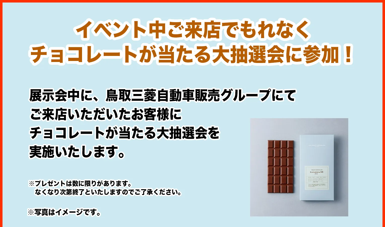展示会中に、鳥取三菱自動車販売グループにてご来店いただいたお客様にチョコレートが当たる大抽選会を実施いたします。