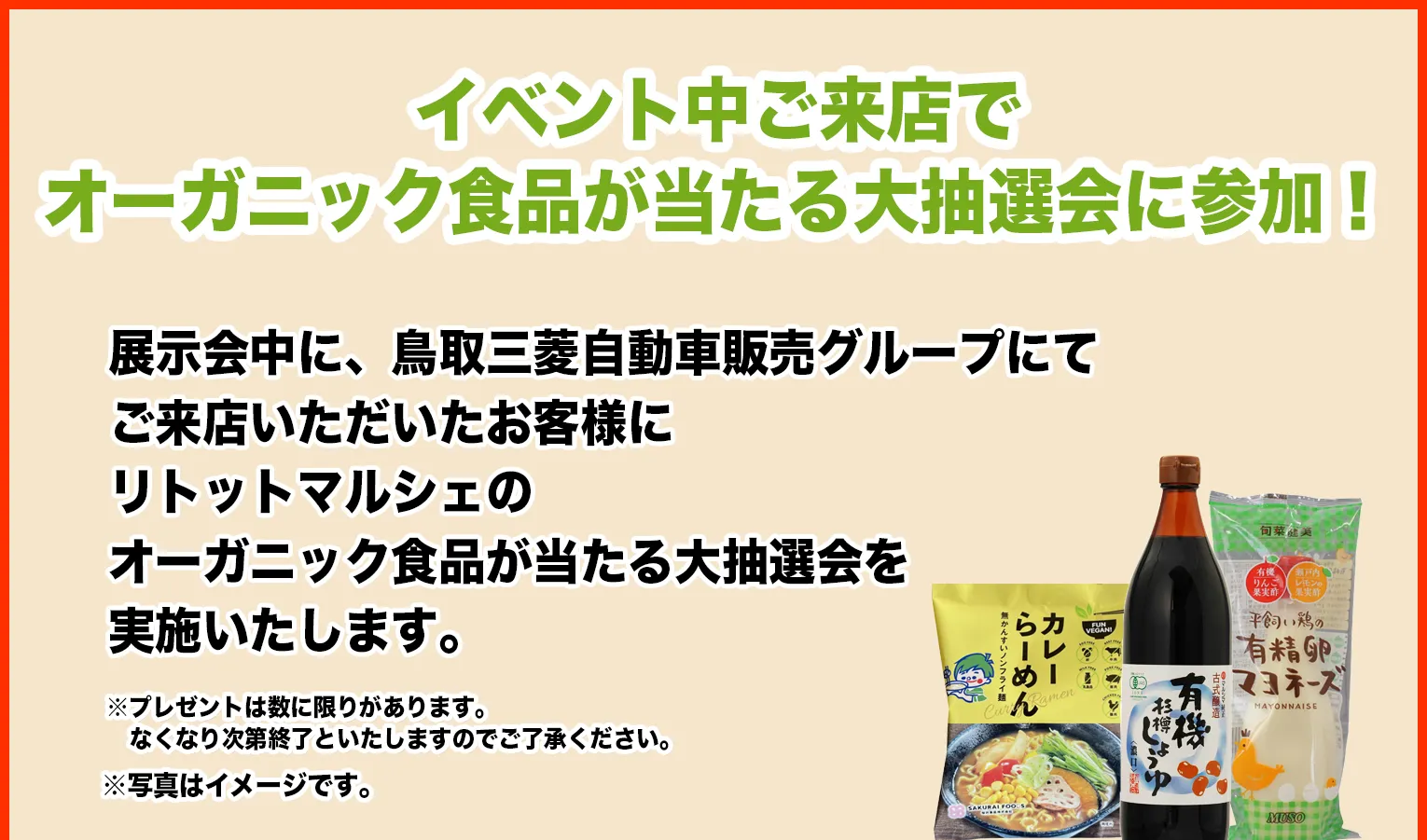 展示会中に、鳥取三菱自動車販売グループにてご来店いただいたお客様にオーガニック食品が当たる大抽選会を実施いたします。