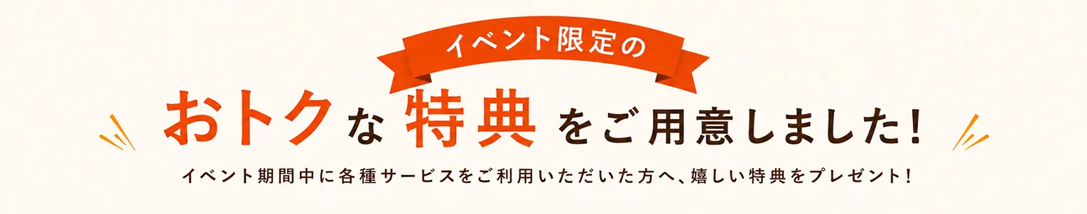 イベント限定のおトクな特典をご用意しました！イベント期間中に各種サービスをご利用いただいた方へ、嬉しい特典をプレゼント！